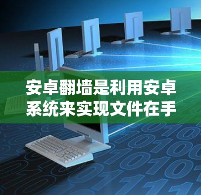 安卓翻墙是利用安卓系统来实现文件在手机和电脑之间的翻墙功能，通常通过第三方插件或API来实现。国内有多个厂商提供这类软件，以下是一些常见的厂商及其功能