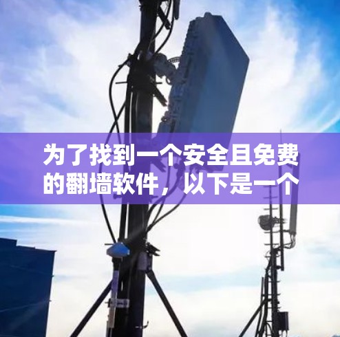为了找到一个安全且免费的翻墙软件,以下是一个有条理的指南,帮助你逐步完成任务 为了找到一个安全且免费的翻墙软件,以下是一个有条理的指南,帮助你逐步完成任务