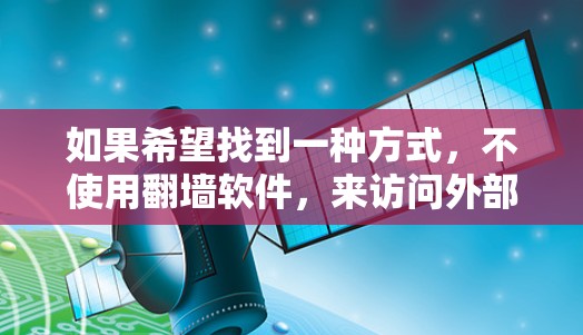 如果希望找到一种方式，不使用翻墙软件，来访问外部网站或在没有翻墙软件的情况下简化网络访问，以下是一些推荐的解决方案