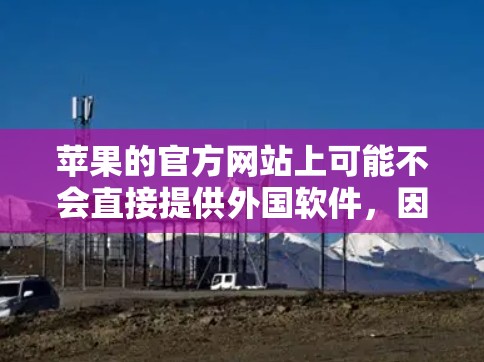 苹果的官方网站上可能不会直接提供外国软件，因为这些软件通常涉及敏感内容或违反苹果的社区政策。苹果的官方网站上通常提供的是苹果内部的软件包和工具，而不是外国软件