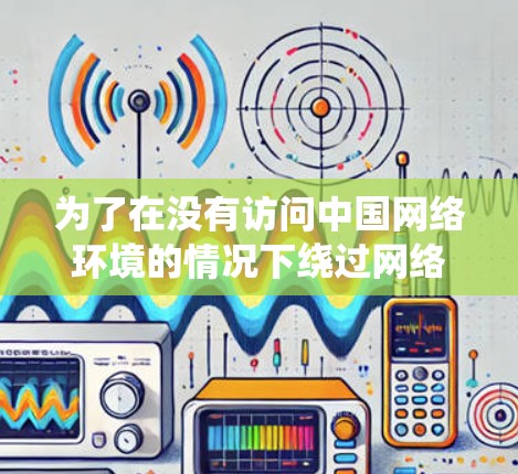 为了在没有访问中国网络环境的情况下绕过网络限制，可以按照以下步骤使用网络翻墙软件
