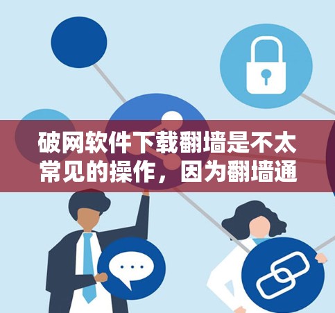 破网软件下载翻墙是不太常见的操作，因为翻墙通常是为了加密传输内容，而不是下载非法软件或其他非法内容。不过，如果你真的需要下载翻墙内容，以下是一些可能的操作步骤和建议