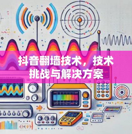 抖音翻墙技术，技术挑战与解决方案