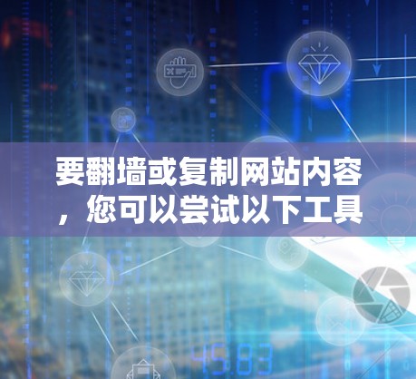 要翻墙或复制网站内容，您可以尝试以下工具