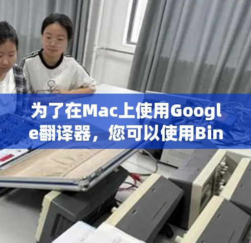 为了在Mac上使用Google翻译器，您可以使用Bing翻译器，以下是一个清晰的步骤指南
