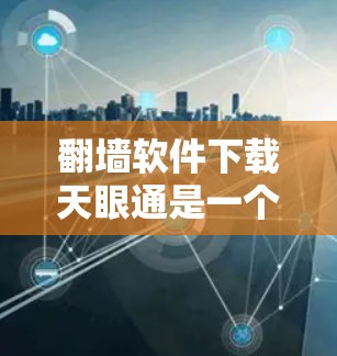 翻墙软件下载天眼通是一个非常全面的网络工具，旨在帮助用户改变网络功能，访问更广泛的网站。以下是关于天眼通的一些关键点和建议