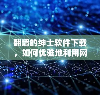 翻墙的绅士软件下载，如何优雅地利用网络安全