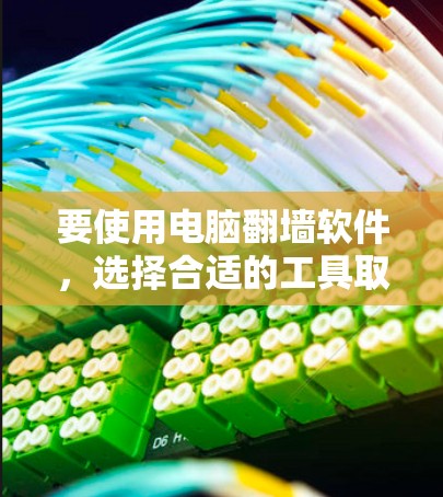 要使用电脑翻墙软件，选择合适的工具取决于你的使用场景和需求。以下是对不同场景的建议和推荐