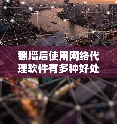 翻墙后使用网络代理软件有多种好处，主要集中在获取最新信息、监控用户行为和保护数据安全等方面。以下是对这一过程的详细分析