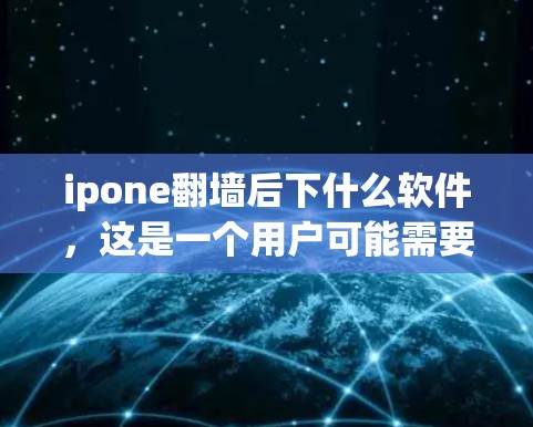 ipone翻墙后下什么软件，这是一个用户可能需要帮助的问题。由于ipone设备的翻墙功能可能涉及特定的应用程序，因此需要进一步了解用户的具体需求。以下是一些可能的解决方案和建议