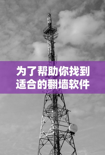 为了帮助你找到适合的翻墙软件,以下是一些推荐 为了帮助你找到适合的翻墙软件,以下是一些推荐