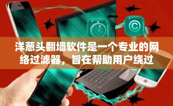 洋葱头翻墙软件是一个专业的网络过滤器，旨在帮助用户绕过网络限制。以下是对其的详细分析