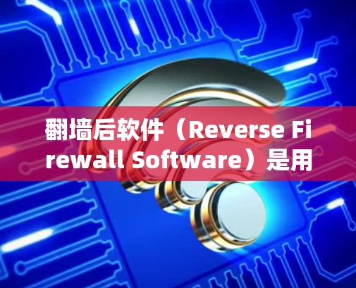 翻墙后软件（Reverse Firewall Software）是用于绕过防火墙或隐藏访问权限的工具，帮助用户在没有防火墙阻挡的情况下访问需要的网站或资源。以下是关于这些翻墙后软件的总结