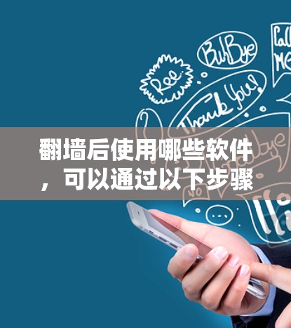 翻墙后使用哪些软件，可以通过以下步骤进行操作