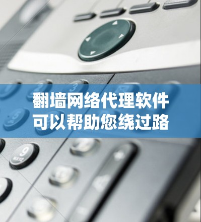 翻墙网络代理软件可以帮助您绕过路由器的限制，将内网流量安全地传输到外网。以下是一些常见用于翻墙的软件推荐，供您参考