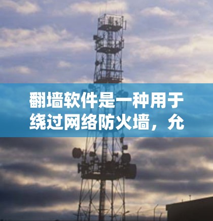 翻墙软件是一种用于绕过网络防火墙，允许用户访问外部网站或内容的工具。以下是几种常见的翻墙软件及其特点