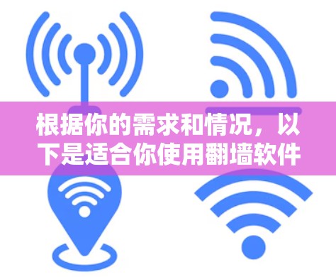 根据你的需求和情况，以下是适合你使用翻墙软件的建议