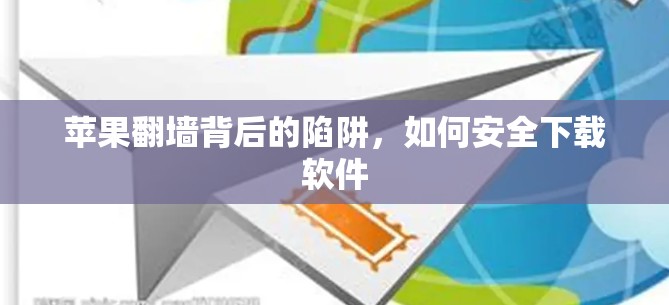 苹果翻墙背后的陷阱，如何安全下载软件