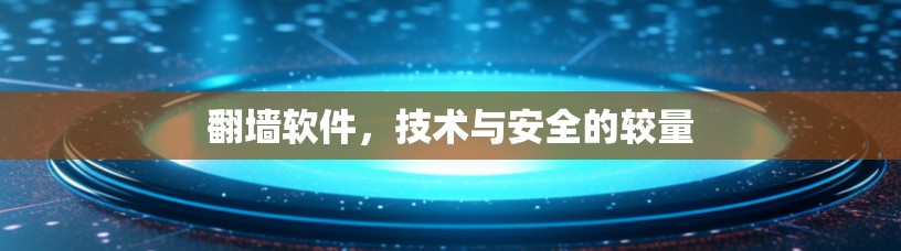 翻墙软件,技术与安全的较量 翻墙软件,技术与安全的较量