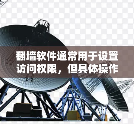翻墙软件通常用于设置访问权限,但具体操作方式和注意事项可能因软件而异。以下是一些建议 翻墙软件通常用于设置访问权限,但具体操作方式和注意事项可能因软件而异。以下是一些建议