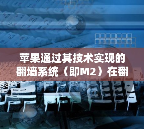 苹果通过其技术实现的翻墙系统(即M2)在翻墙后提供了丰富的软件和功能,包括以下内容 苹果通过其技术实现的翻墙系统(即M2)在翻墙后提供了丰富的软件和功能,包括以下内容