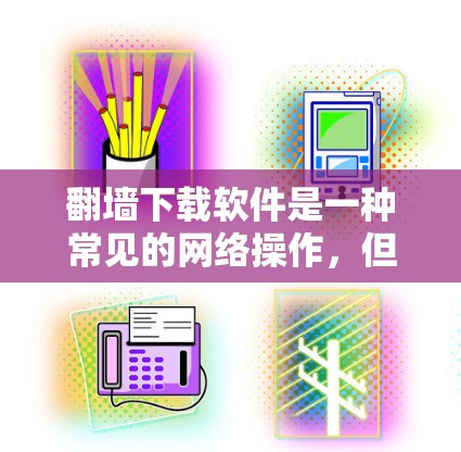 翻墙下载软件是一种常见的网络操作,但因其可能带来的安全风险和数据丢失问题,不推荐用于下载软件。以下是一步步的建议 翻墙下载软件是一种常见的网络操作,但因其可能带来的安全风险和数据丢失问题,不推荐用于下载软件。以下是一步步的建议