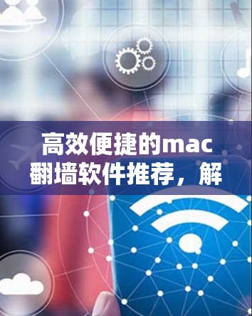 高效便捷的mac翻墙软件推荐,解决网络空间的隐私难题 高效便捷的mac翻墙软件推荐,解决网络空间的隐私难题