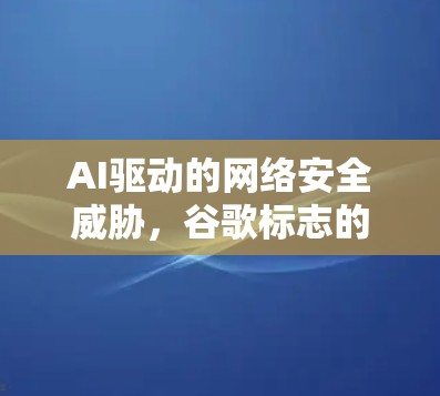 AI驱动的网络安全威胁,谷歌标志的翻墙软件 AI驱动的网络安全威胁,谷歌标志的翻墙软件