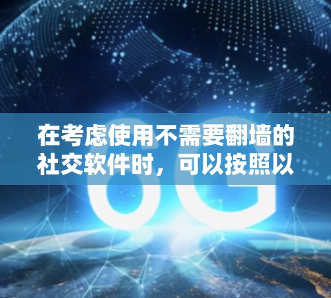 在考虑使用不需要翻墙的社交软件时,可以按照以下步骤进行决策和操作 在考虑使用不需要翻墙的社交软件时,可以按照以下步骤进行决策和操作