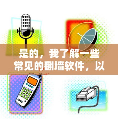 是的,我了解一些常见的翻墙软件,以下是几种常用的软件,供您参考 是的,我了解一些常见的翻墙软件,以下是几种常用的软件,供您参考