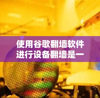 使用谷歌翻墙软件进行设备翻墙是一种保护隐私和合规操作的方式。以下是一个清晰的步骤指南,帮助您顺利实施 使用谷歌翻墙软件进行设备翻墙是一种保护隐私和合规操作的方式。以下是一个清晰的步骤指南,帮助您顺利实施