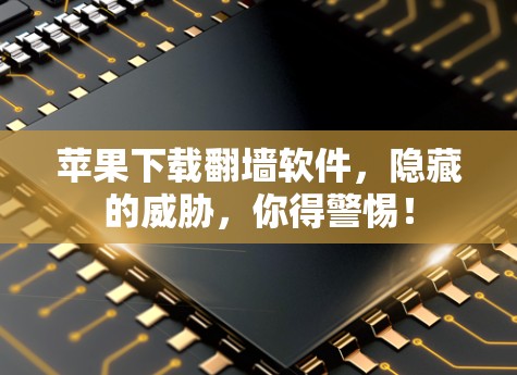 苹果下载翻墙软件,隐藏的威胁,你得警惕! 苹果下载翻墙软件,隐藏的威胁,你得警惕!
