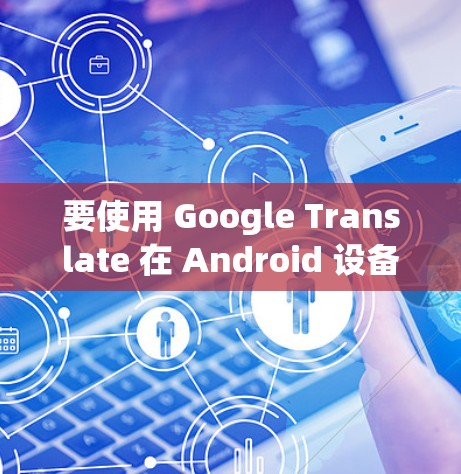 要使用 Google Translate 在 Android 设备上进行翻译,请按照以下步骤操作 要使用 Google Translate 在 Android 设备上进行翻译,请按照以下步骤操作