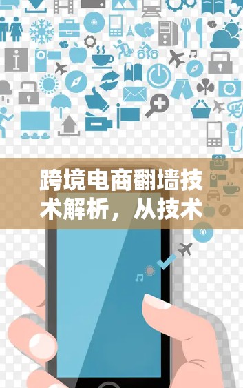 跨境电商翻墙技术解析,从技术到商业的双刃剑 跨境电商翻墙技术解析,从技术到商业的双刃剑