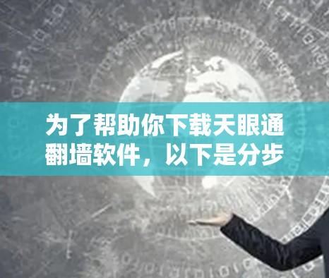 为了帮助你下载天眼通翻墙软件,以下是分步骤的建议 为了帮助你下载天眼通翻墙软件,以下是分步骤的建议