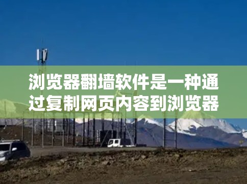 浏览器翻墙软件是一种通过复制网页内容到浏览器中，直接访问网络资源的方法，旨在简化学习和网络访问过程。以下是关于这一概念的详细分析