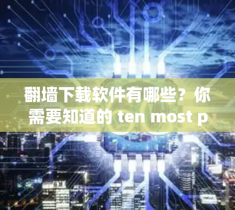 翻墙下载软件有哪些?你需要知道的 ten most popular anti-fake software 翻墙下载软件有哪些?你需要知道的 ten most popular anti-fake software
