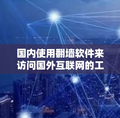 国内使用翻墙软件来访问国外互联网的工具和方法，主要包括以下几种