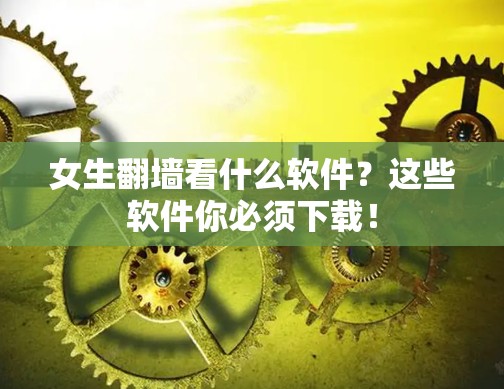 女生翻墙看什么软件？这些软件你必须下载！