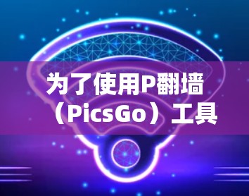 为了使用P翻墙(PicsGo)工具将图片转换,您可以按照以下步骤操作 为了使用P翻墙(PicsGo)工具将图片转换,您可以按照以下步骤操作