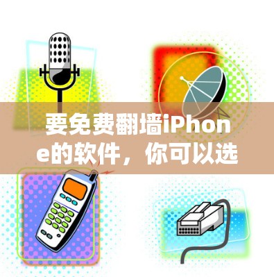要免费翻墙iPhone的软件，你可以选择以下几种选项，每种软件都有其特点和使用方法