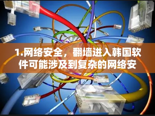 1.网络安全，翻墙进入韩国软件可能涉及到复杂的网络安全协议，尤其是对于中国网络环境来说，这可能是一个挑战