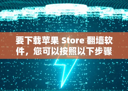 要下载苹果 Store 翻墙软件,您可以按照以下步骤进行 要下载苹果 Store 翻墙软件,您可以按照以下步骤进行