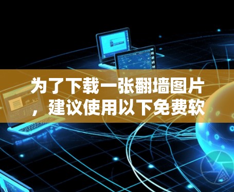 为了下载一张翻墙图片,建议使用以下免费软件,并确保其支持复制功能 为了下载一张翻墙图片,建议使用以下免费软件,并确保其支持复制功能