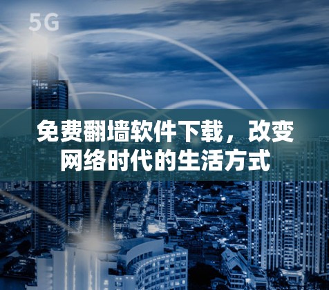 免费翻墙软件下载,改变网络时代的生活方式 免费翻墙软件下载,改变网络时代的生活方式