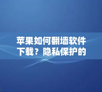 苹果如何翻墙软件下载？隐私保护的 another 另一种方式