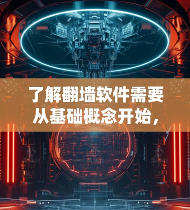 了解翻墙软件需要从基础概念开始，逐步深入功能和使用方法。以下是一个系统性的总结，帮助你全面了解翻墙软件