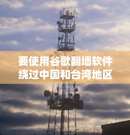 要使用谷歌翻墙软件绕过中国和台湾地区的网络访问,可以按照以下步骤操作 要使用谷歌翻墙软件绕过中国和台湾地区的网络访问,可以按照以下步骤操作