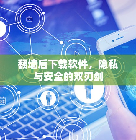 翻墙后下载软件，隐私与安全的双刃剑