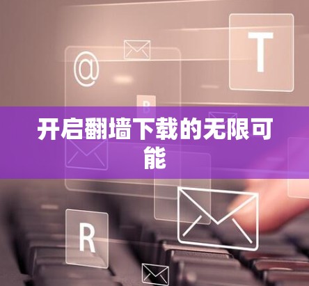 开启翻墙下载的无限可能